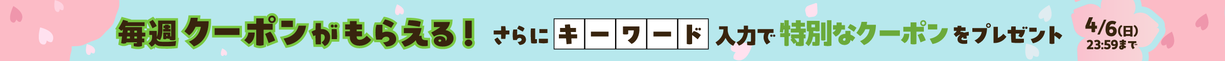 毎週クーポンがもらえる！ さらにキーワード入力で特別なクーポンをプレゼント 4月6日(日) 23:59まで