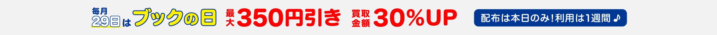 毎月29日はブックの日 最大350円引き 買取金額30％UP　配布は本日のみ！利用は10日間♪