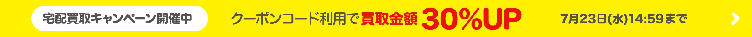 宅配買取金額30％UPキャンペーン中!! 2025/07/23(水)14:59まで
