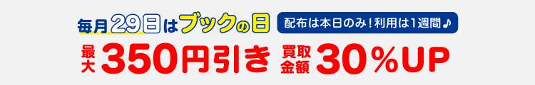 毎月29日はブックの日 最大350円引き 買取金額30％UP　配布は本日のみ！利用は10日間♪