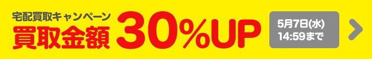 宅配買取金額30％UPキャンペーン中!!2025年5月7日（水）14:59まで！