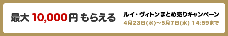 最大10,000万円もらえる ルイ・ヴィトンまとめ売りキャンペーン 4月23日(水)～5月7日(水) 14:59まで