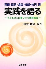 西條昭男・金森俊朗・竹沢清 実践を語る—子どもの心に寄りそう教育実践 西條昭男・金森俊朗・竹沢清 実践を語る 子どもの心に寄りそう