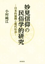 妙見信仰の民俗学的研究 日本的展開と現代社会 妙見信仰の民俗学的研究 日本的展開と現代社会 : 小村純江