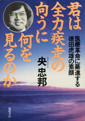 君は全力疾走の向うに何を見るのか 医療革命に驀進する徳田虎雄の素顔