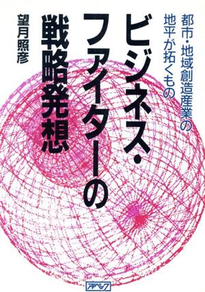 ビジネス・ファイターの戦略発想 都市・地域創造産業の地平が拓くもの