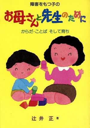 障害をもつ子のお母さんと先生のために からだ・ことばそして育ち