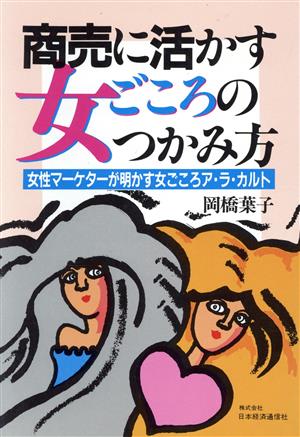 商売に活かす女ごころのつかみ方 女性マーケターが明かす女ごころア・ラ・カルト