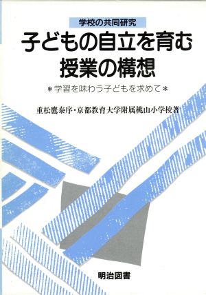 子どもの自立を育む授業の構想 学習を味わう子どもを求めて 学校の共同研究