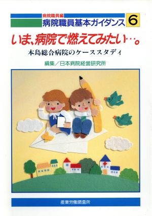 いま、病院で燃えてみたい…。 本島総合病院のケーススタディ 病院職員基本ガイダンス6 病院職員編