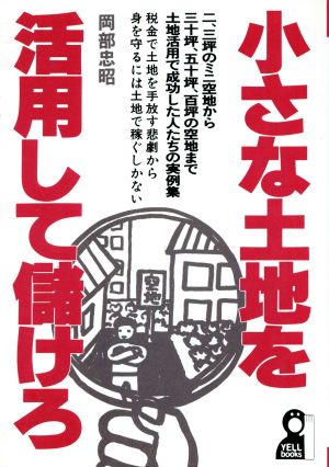 小さな土地を活用して儲けろ 2、3坪のミニ土地から30坪、50坪、100坪の空地まで土地活用で成功した人たちの実例集 Yell books