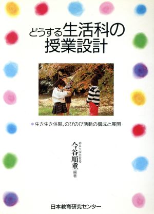 どうする生活科の授業設計 生き生き体験、のびのび活動の構成と展開