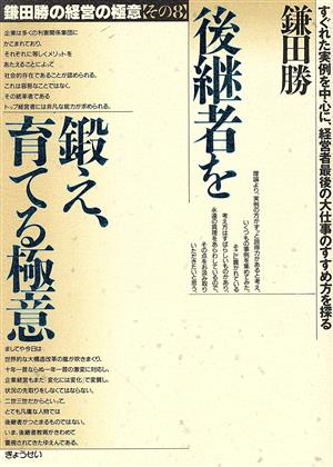 後継者を鍛え、育てる極意(その8) すぐれた実例を中心に、経営者最後の大仕事のすすめ方を探る-後継者を鍛え、育てる極意 鎌田勝の経営の極意その8