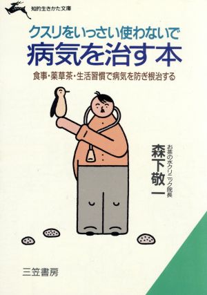 クスリをいっさい使わないで病気を治す本 食事・薬草茶・生活習慣で病気を防ぎ根治する 知的生きかた文庫