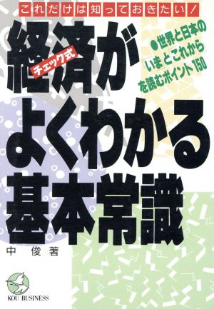 チェック式 経済がよくわかる基本常識 世界と日本の「いま」と「これから」を読むポイント150 これだけは知っておきたい！ KOU BUSINESS