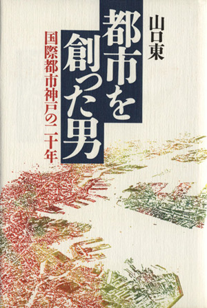 都市を創った男 国際都市神戸の二十年