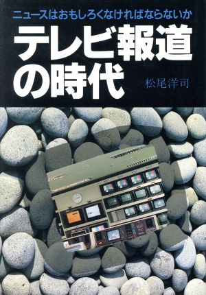 テレビ報道の時代 ニュースはおもしろくなければならないか