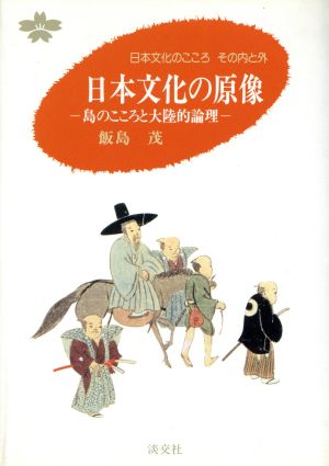 日本文化の原像 島のこころと大陸的論理 日本文化のこころその内と外