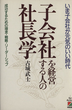 子会社を経営する人の社長学 いま子会社が元気のいい時代 成功するための理念・戦略・リーダーシップ