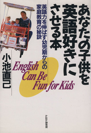 あなたの子供を英語好きにさせる本 英語力を伸ばす幼児期からの家庭教育の秘訣