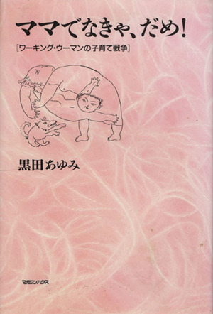 ママでなきゃ、だめ！ ワーキング・ウーマンの子育て戦争