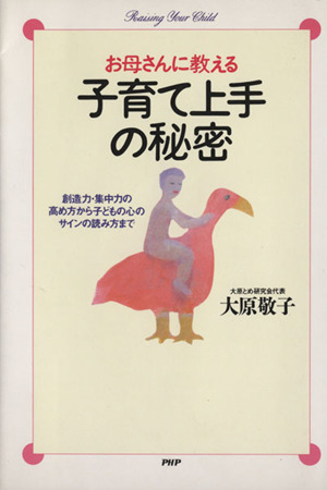 お母さんに教える子育て上手の秘密 創造力・集中力の高め方から子どもの心のサインの読み方まで