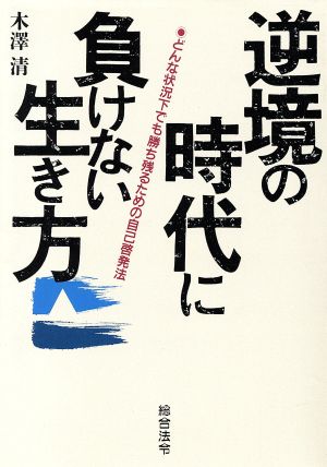 逆境の時代に負けない生き方 どんな状況下でも勝ち残るための自己啓発法