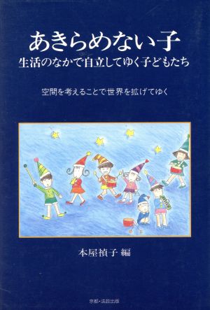 あきらめない子 生活のなかで自立してゆく子どもたち 空間を考えることで世界を拡げてゆく