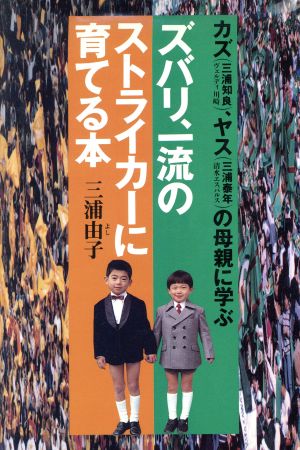 ズバリ、一流のストライカーに育てる本 カズ、ヤスの母親に学ぶ