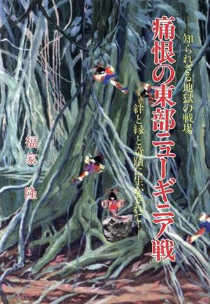 痛根の東部ニューギニア戦 知られざる地獄の戦場 絆と縁と奇蹟に生かされて