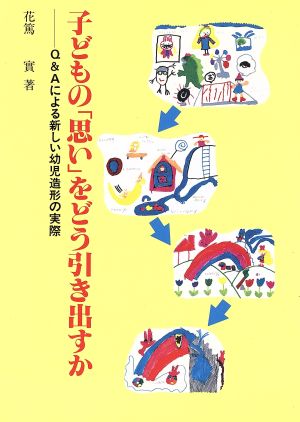 子どもの「思い」をどう引き出すか Q&Aによる新しい幼児造形の実際