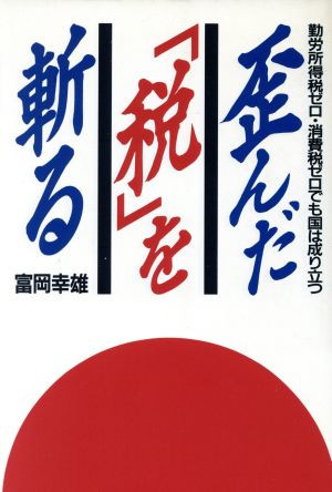 歪んだ「税」を斬る 勤労所得税ゼロ・消費税ゼロでも国は成り立つ