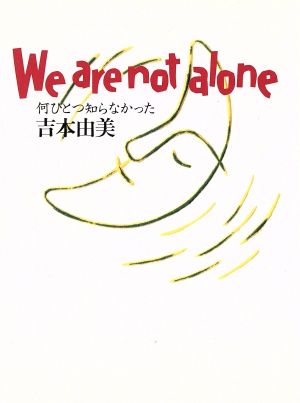 We are not alone何ひとつ知らなかった