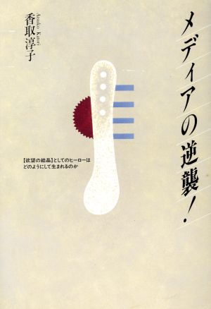 メディアの逆襲 「欲望の結晶」としてのヒーローはどのようにして生まれるのか