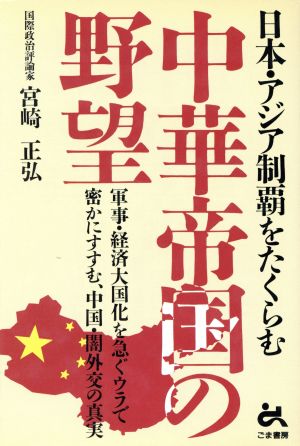 日本・アジア制覇をたくらむ中華帝国の野望 軍事・経済大国化を急ぐウラで密かにすすむ、中国・闇外交の真実