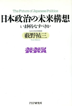 日本政治の未来構想 いま何をなすべきか