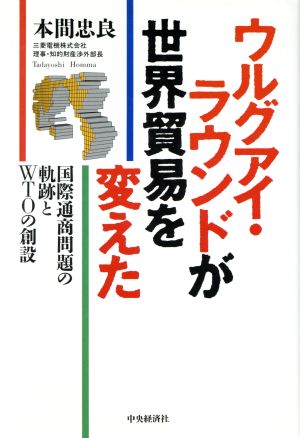 ウルグアイ・ラウンドが世界貿易を変えた 国際通商問題の軌跡とWTOの創設