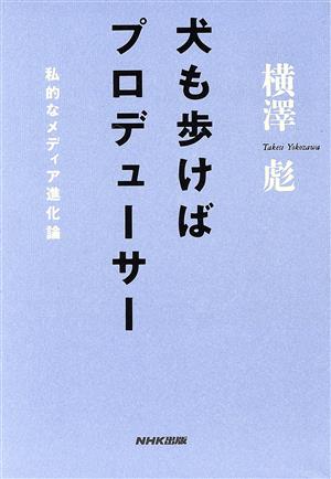 犬も歩けばプロデューサー 私的なメディア進化論