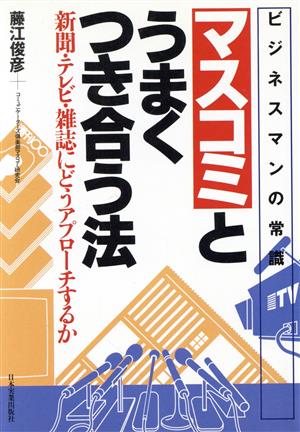 マスコミとうまくつき合う法 新聞・テレビ・雑誌にどうアプローチするか ビジネスマンの常識