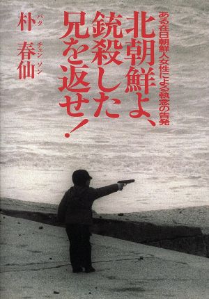 北朝鮮よ、銃殺した兄を返せ！ ある在日朝鮮人女性による執念の告発