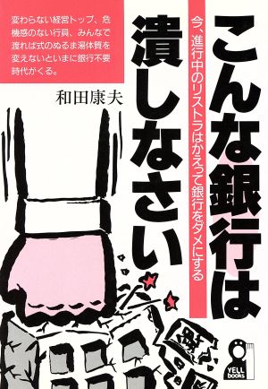 こんな銀行は潰しなさい 今、進行中のリストラはかえって銀行をダメにする Yell books