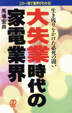 大失業時代の家電業界 生き残りをかけた必死の闘い この一冊で業界がわかる！