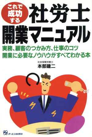 これで成功する社労士開業マニュアル 実務、顧客のつかみ方、仕事のコツ、開業に必要なノウハウがすべてわかる本