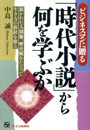 「時代小説」から何を学ぶか 描かれた人間像、歴史観をたどって生き方の指針を探る ビジネスマンに贈る