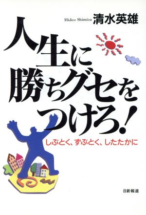 人生に勝ちグセをつけろ！ しぶとく、ずぶとく、したたかに