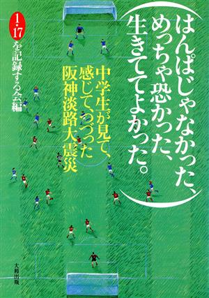 はんぱじゃなかった、めっちゃ恐かった、生きててよかった 中学生が見て、感じて、つづった阪神大震災