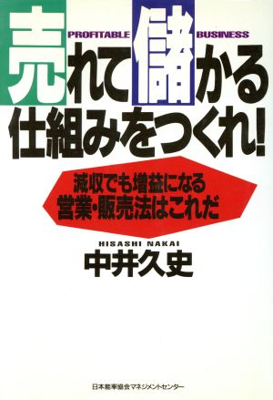 売れて儲かる仕組みをつくれ！ 減収でも増益になる。営業・販売法はこれだ。