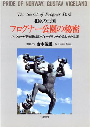 北欧の王国 フログナー公園の秘密 ノルウェーが誇る彫刻家・ヴィーゲランの作品とその生涯