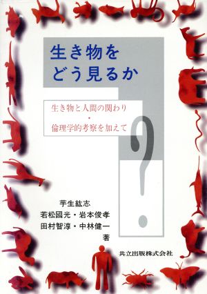 生き物をどう見るか 生き物と人間の関わり・倫理学的考察を加えて