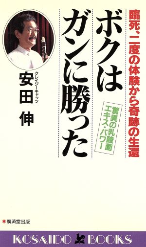 ボクはガンに勝った 臨死、二度の体験から奇跡の生還 驚異の乳酸菌エキス・パワー 廣済堂ブックス